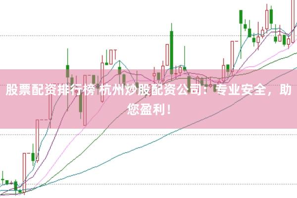 股票配资排行榜 杭州炒股配资公司：专业安全，助您盈利！