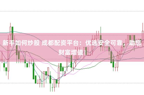 新手如何炒股 成都配资平台：优选安全可靠，助您财富增值！