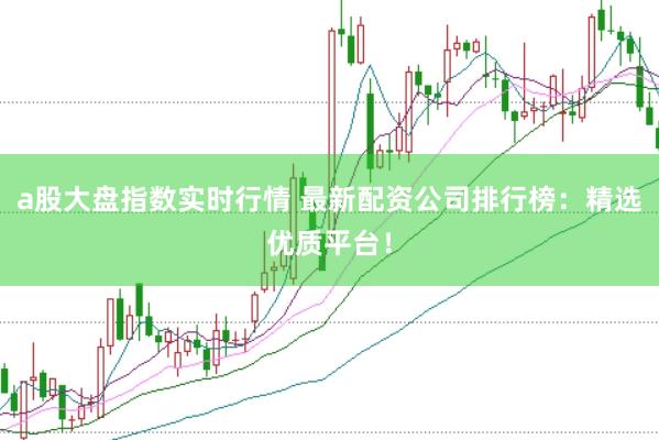 a股大盘指数实时行情 最新配资公司排行榜：精选优质平台！