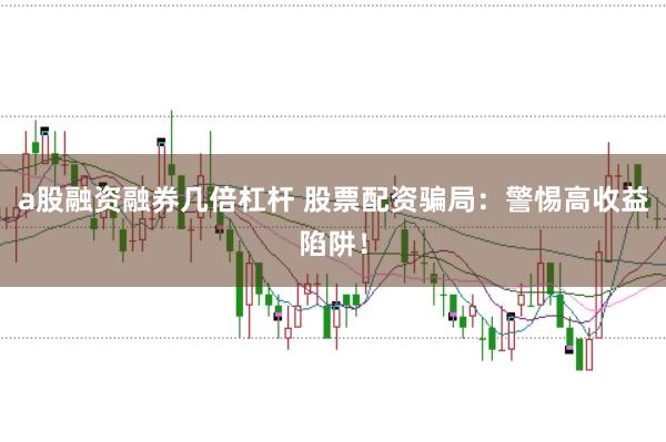 a股融资融券几倍杠杆 股票配资骗局：警惕高收益陷阱！