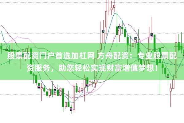 股票配资门户首选加杠网 方舟配资：专业股票配资服务，助您轻松实现财富增值梦想！