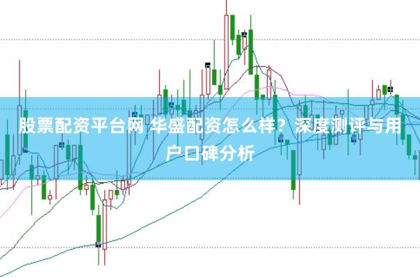 股票配资平台网 华盛配资怎么样？深度测评与用户口碑分析