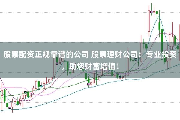 股票配资正规靠谱的公司 股票理财公司：专业投资，助您财富增值！