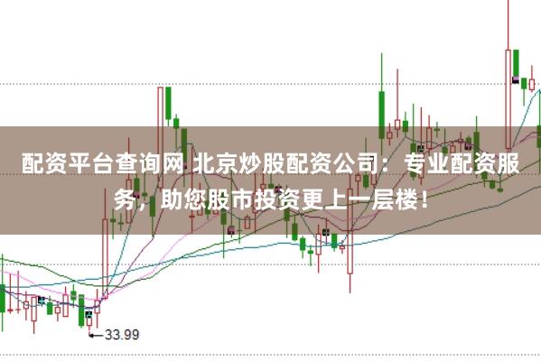 配资平台查询网 北京炒股配资公司：专业配资服务，助您股市投资更上一层楼！