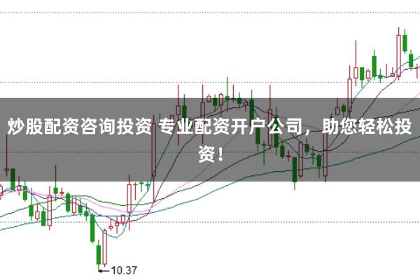 炒股配资咨询投资 专业配资开户公司，助您轻松投资！