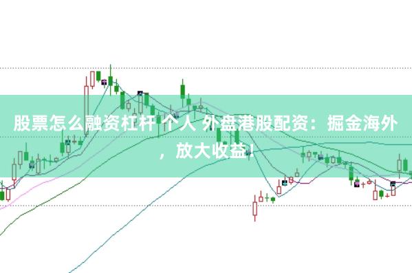 股票怎么融资杠杆 个人 外盘港股配资:掘金海外,放大收益!