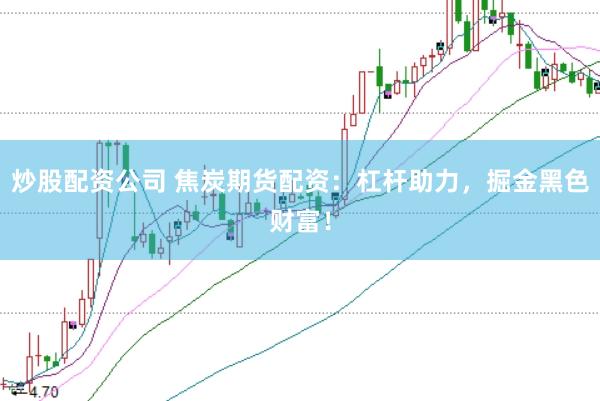 炒股配资公司 焦炭期货配资：杠杆助力，掘金黑色财富！