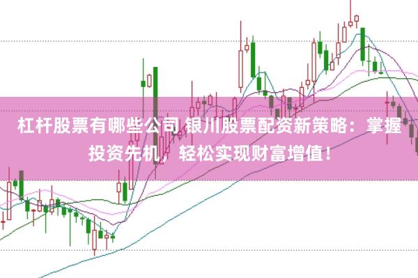 杠杆股票有哪些公司 银川股票配资新策略：掌握投资先机，轻松实现财富增值！