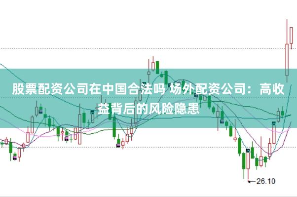 股票配资公司在中国合法吗 场外配资公司：高收益背后的风险隐患