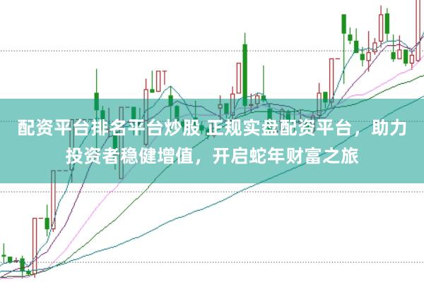 配资平台排名平台炒股 正规实盘配资平台，助力投资者稳健增值，开启蛇年财富之旅