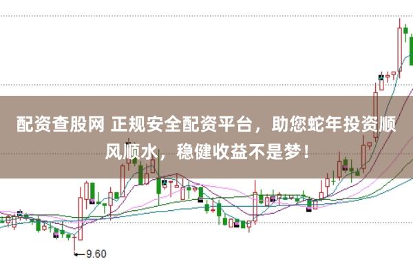 配资查股网 正规安全配资平台，助您蛇年投资顺风顺水，稳健收益不是梦！