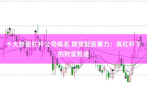 十大炒股杠杆公司排名 期货配资暴力：高杠杆下的财富险途