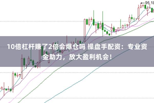 10倍杠杆赚了2倍会爆仓吗 操盘手配资：专业资金助力，放大盈利机会！