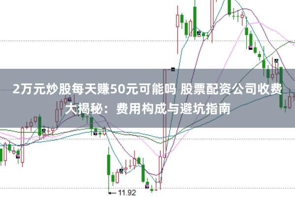 2万元炒股每天赚50元可能吗 股票配资公司收费大揭秘：费用构成与避坑指南