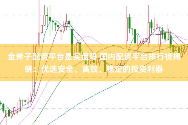 金斧子配资平台是实盘吗 国内配资平台排行榜揭晓：优选安全、高效、稳定的投资利器