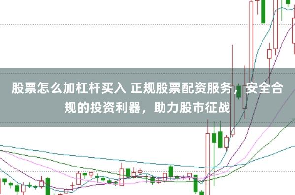 股票怎么加杠杆买入 正规股票配资服务，安全合规的投资利器，助力股市征战