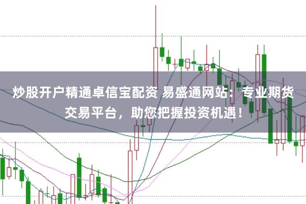炒股开户精通卓信宝配资 易盛通网站：专业期货交易平台，助您把握投资机遇！