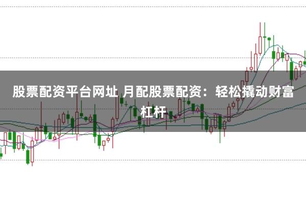 股票配资平台网址 月配股票配资：轻松撬动财富杠杆