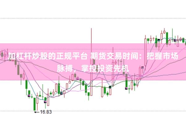 加杠杆炒股的正规平台 期货交易时间：把握市场脉搏，掌控投资先机