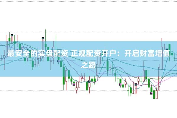 最安全的实盘配资 正规配资开户：开启财富增值之路
