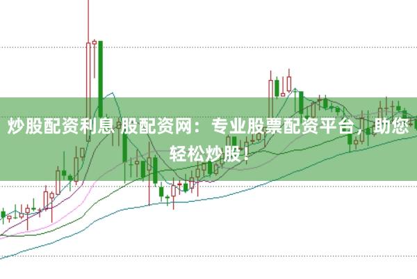 炒股配资利息 股配资网：专业股票配资平台，助您轻松炒股！