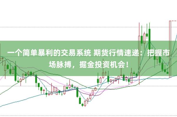 一个简单暴利的交易系统 期货行情速递：把握市场脉搏，掘金投资机会！
