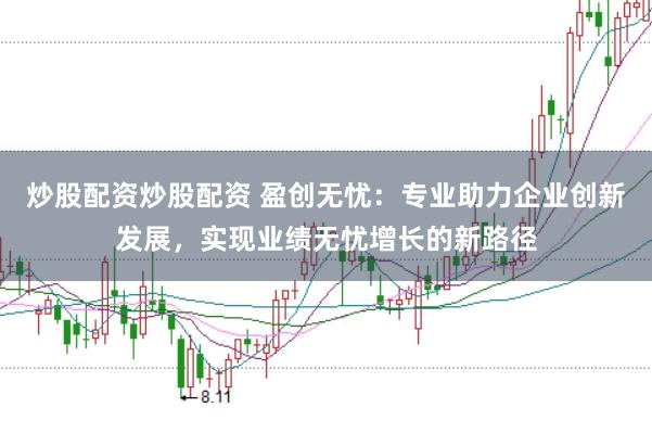 炒股配资炒股配资 盈创无忧：专业助力企业创新发展，实现业绩无忧增长的新路径