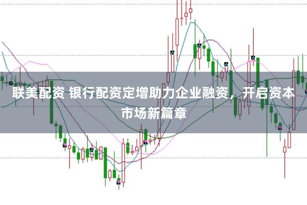 联美配资 银行配资定增助力企业融资，开启资本市场新篇章