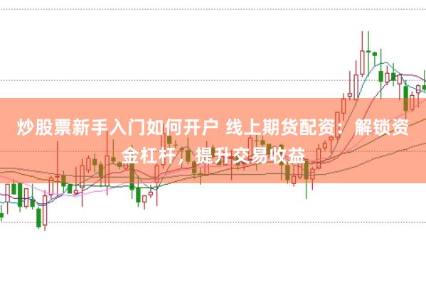 炒股票新手入门如何开户 线上期货配资：解锁资金杠杆，提升交易收益