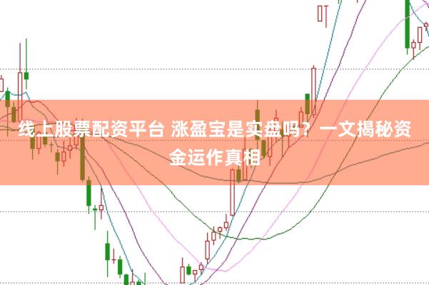 线上股票配资平台 涨盈宝是实盘吗？一文揭秘资金运作真相