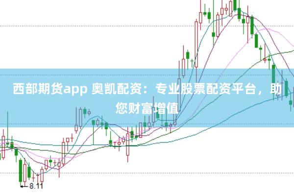 西部期货app 奥凯配资：专业股票配资平台，助您财富增值