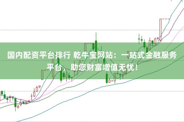 国内配资平台排行 乾牛宝网站：一站式金融服务平台，助您财富增值无忧！