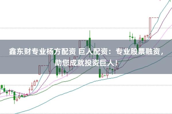 鑫东财专业杨方配资 巨人配资：专业股票融资，助您成就投资巨人！