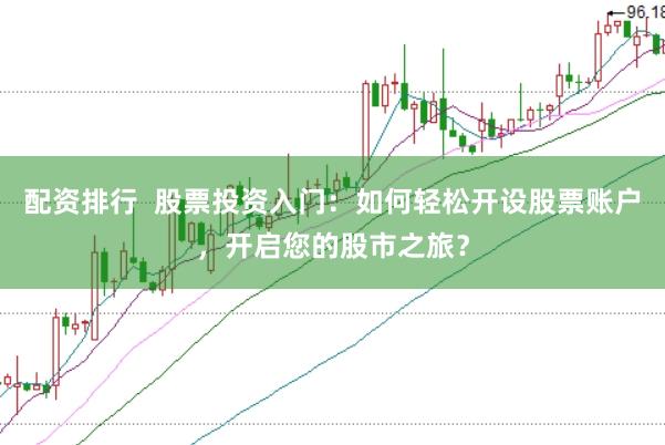 配资排行  股票投资入门：如何轻松开设股票账户，开启您的股市之旅？