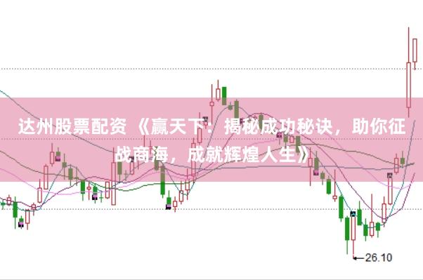 达州股票配资 《赢天下：揭秘成功秘诀，助你征战商海，成就辉煌人生》