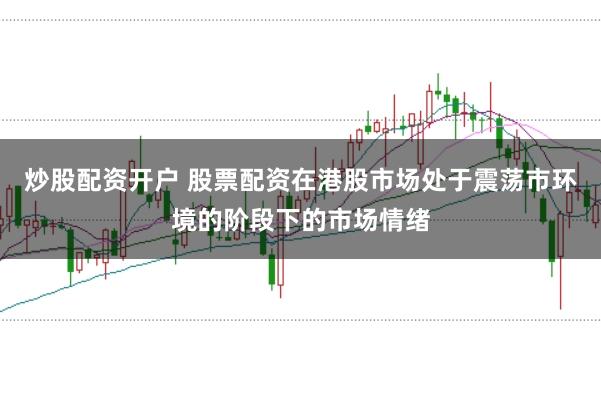 炒股配资开户 股票配资在港股市场处于震荡市环境的阶段下的市场情绪