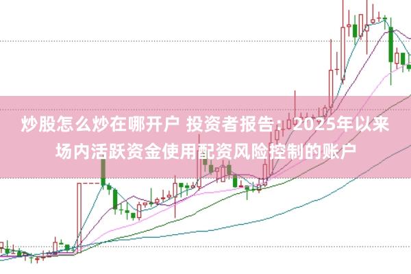 炒股怎么炒在哪开户 投资者报告：2025年以来场内活跃资金使用配资风险控制的账户