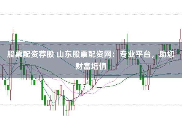 股票配资荐股 山东股票配资网：专业平台，助您财富增值