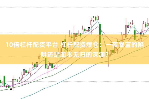10倍杠杆配资平台 杠杆配资爆仓：一夜暴富的陷阱还是血本无归的深渊？