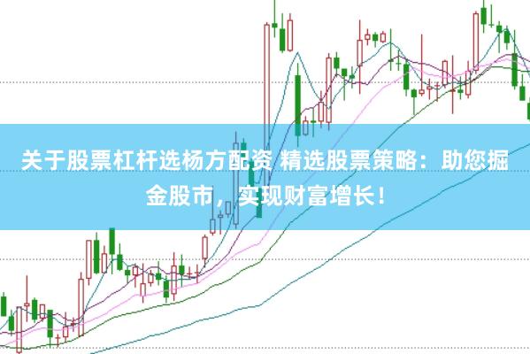 关于股票杠杆选杨方配资 精选股票策略：助您掘金股市，实现财富增长！