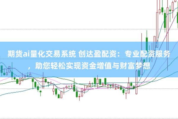 期货ai量化交易系统 创达盈配资：专业配资服务，助您轻松实现资金增值与财富梦想