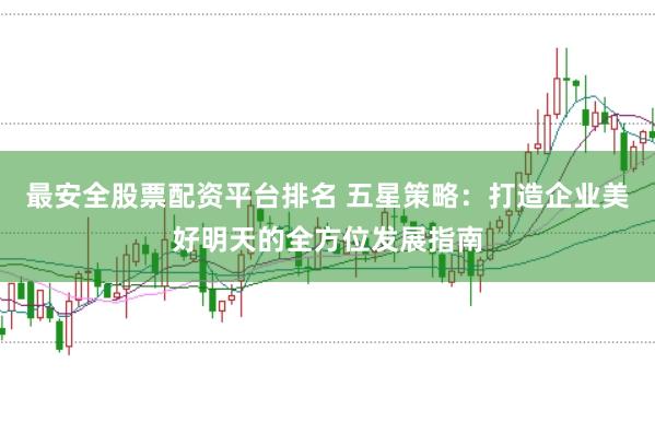 最安全股票配资平台排名 五星策略：打造企业美好明天的全方位发展指南
