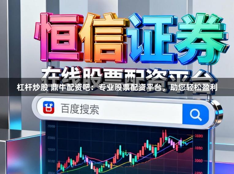 杠杆炒股 鼎牛配资吧：专业股票配资平台，助您轻松盈利