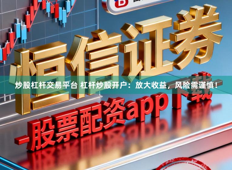 炒股杠杆交易平台 杠杆炒股开户：放大收益，风险需谨慎！