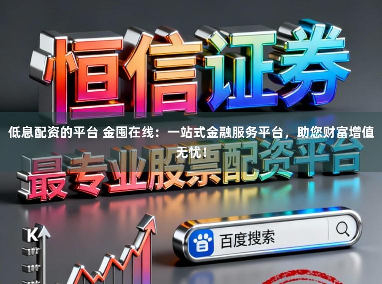 低息配资的平台 金囤在线：一站式金融服务平台，助您财富增值无忧！