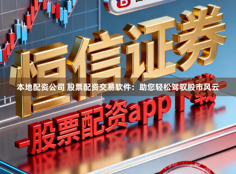 本地配资公司 股票配资交易软件：助您轻松驾驭股市风云