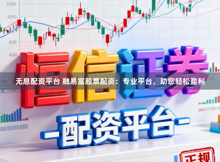 无息配资平台 融易富股票配资：专业平台，助您轻松盈利