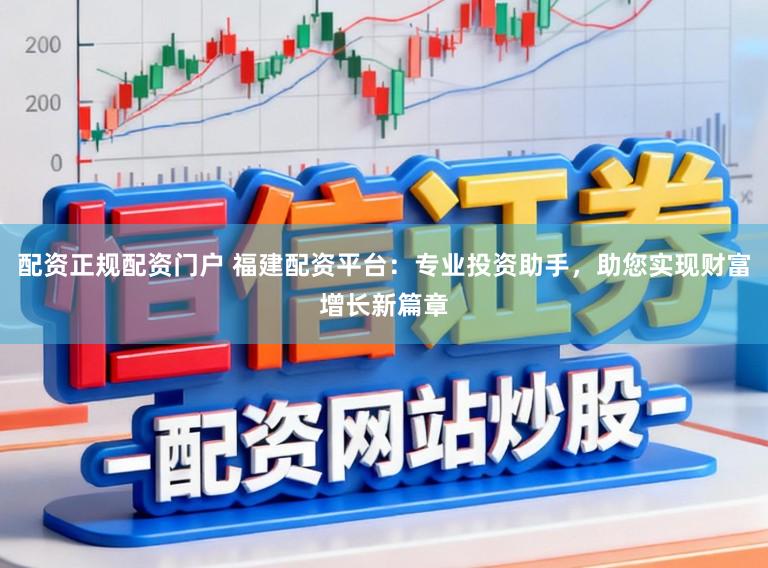 配资正规配资门户 福建配资平台：专业投资助手，助您实现财富增长新篇章