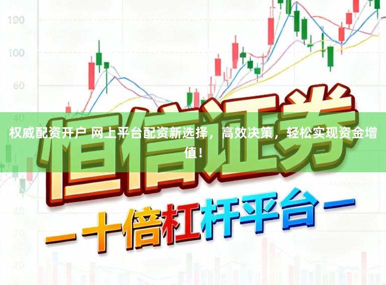 权威配资开户 网上平台配资新选择，高效决策，轻松实现资金增值！