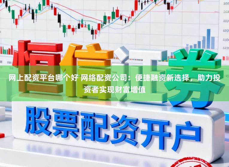 网上配资平台哪个好 网络配资公司：便捷融资新选择，助力投资者实现财富增值